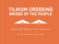 Title: Tilikum Crossing: Bridge of the People: Portland's Bridges and a New Icon, Author: Ira Nadel