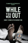 While You Were Out: Stories of Resurrection