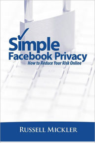 Title: Simple Facebook Privacy: How to Reduce Your Risk Online, Author: Russell Mickler