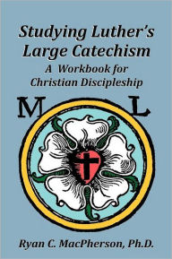 Title: Studying Luther's Large Catechism: A Workbook for Christian Discipleship, Author: Ryan C. MacPherson
