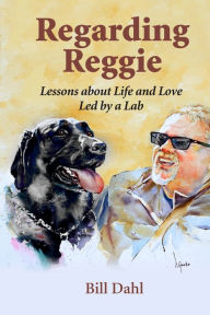 Title: Regarding Reggie: Lessons about Life and Love Led by a Lab, Author: Bill Dahl