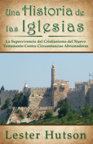 Title: Una Historia de las Iglesias: La Supervivencia del Cristianismo del Nuevo Testamento Contra Circunstancias Abrumadoras, Author: Lester Hutson