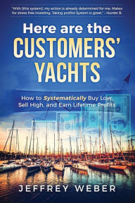 Title: Here Are the Customers' Yachts: How to Systematically Buy Low, Sell High, and Earn Lifetime Profits, Author: Jeffrey Weber