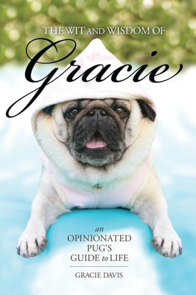 The Wit and Wisdom of Gracie: An Opinionated Pug's Guide to Life