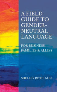 Title: A Field Guide to Gender-Neutral Language: For Business, Families & Allies, Author: Shelley R Roth
