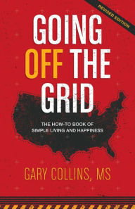 Title: Going Off the Grid: The How-To Book of Simple Living and Happiness, Author: Gary Collins