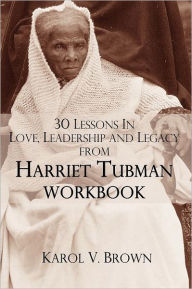 Title: 30 Lessons In Love, Leadership, and Legacy from Harriet Tubman, Workbook, Author: Karol V Brown
