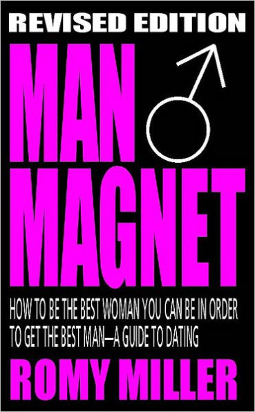 Man Magnet: How to Be the Best Woman You Can Be in Order to Get the Best Man: A Guide To Dating (Revised Edition)