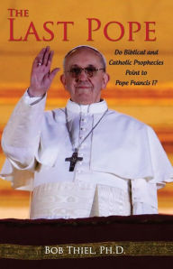 Title: The Last Pope: Do Biblical and Catholic Prophecies Point to Pope Francis I?, Author: Ph D Bob Thiel