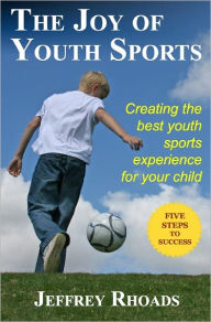 Title: The Joy of Youth Sports: Creating the Best Youth Sports Experience for Your Child, Author: Jeffrey Rhoads