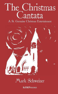 Title: The Christmas Cantata: A St. Germaine Christmas Entertainment, Author: Mark Schweizer