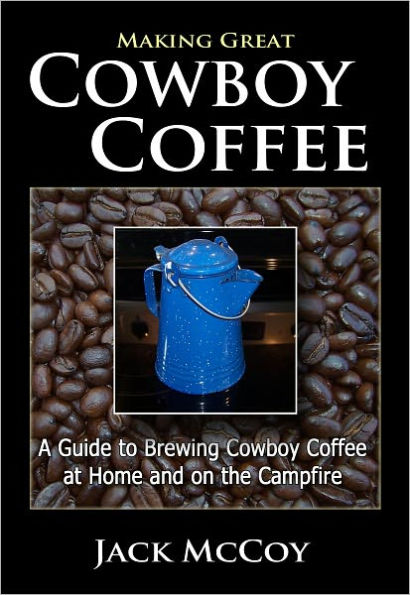 Making Great Cowboy Coffee: A Guide to Brewing Cowboy Coffee at Home and on the Campfire