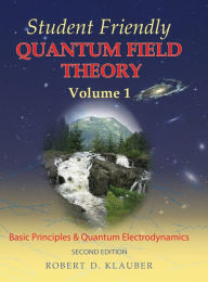 Title: Student Friendly Quantum Field Theory Volume 1: Basic Principles and Quantum Electrodynamics, Author: Robert D. Klauber
