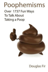 Title: Poophemisms: Over 1737 Fun Ways To Talk About Taking A Poop, Author: Douglas Fir