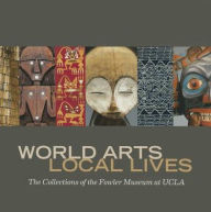 Title: World Arts, Local Lives: The Collections of the Fowler Museum at UCLA, Author: Marla C. Berns