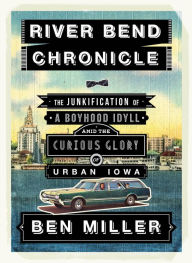 Title: River Bend Chronicle: The Junkification of a Boyhood Idyll Amid the Curious Glory of Urban Iowa, Author: Ben Miller