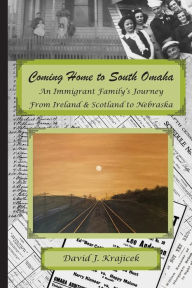 Title: Coming Home to South Omaha: An Immigrant Family's Journey From Ireland & Scotland to Nebraska, Author: Karen Gutliph Graves