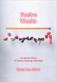 Title: Twelve Weeks: An Artist's Story of Cancer, Healing, and Hope, Author: Karen Lee Sobol