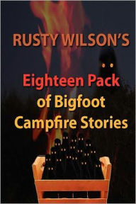 Title: Rusty Wilson's Eighteen Pack of Bigfoot Campfire Stories, Author: Rusty Wilson