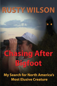 Title: Chasing After Bigfoot: My Search for North America's Most Elusive Creature, Author: Rusty Wilson