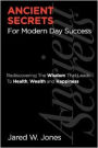 Ancient Secrets For Modern Day Success: Rediscovering The Wisdom That Leads to Health, Wealth, and Happiness
