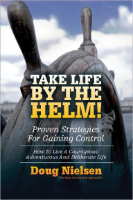 Title: Take Life By The Helm! Proven Strategies For Gaining Control: How To Live A Courageous, Adventurous And Deliberate Life, Author: Doug Nielsen