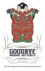 Title: Goodbye Madame Butterfly: Sex, Marriage and the Modern Japanese Woman, Author: Sumie Kawakami