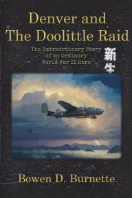 Title: Denver and the Doolittle Raid: The Extraordinary Story of an Ordinary World War II Hero, Author: Bowen D Burnette