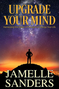 Title: Upgrade Your Mind: Harnessing the Power of Thought to Change Your Life, Author: Jamelle Sanders