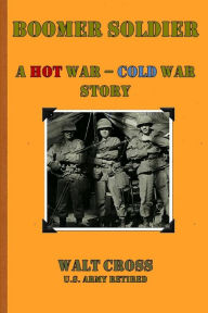 Title: Boomer Soldier A Hot War - Cold War Story, Author: Walt Cross