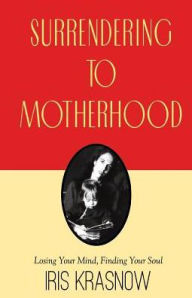 Title: Surrendering to Motherhood: Losing Your Mind, Finding Your Soul, Author: Iris Krasnow