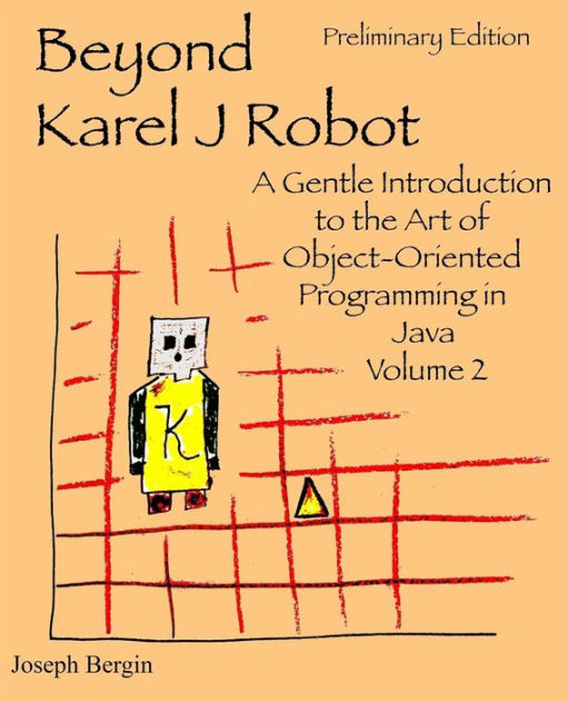 Beyond Karel J Robot A Gentle Introduction To The Art Of Object Oriented Programming In Java Volume 2 By Joseph Bergin Paperback Barnes Noble