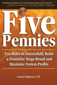 Title: Five Pennies: Ten Rules to Successfully Build a Franchise Mega-Brand and Maximize System Profits, Author: Cfe Lonnie Helgerson