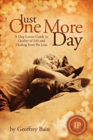 Just One More Day: A Dog Lovers Guide to Quality of Life and Healing from Pet Loss