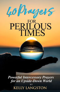 Title: 40 Prayers for Perilous Times: Powerful Intercessory Prayers for an Upside-Down World, Author: Kelly Langston