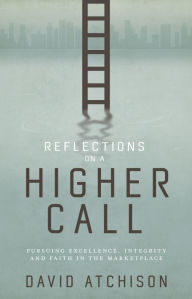 Title: Reflections on a Higher Call: Pursuing Excellence, Integrity and Faith in the Marketplace, Author: David Atchison