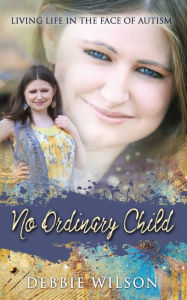 Title: No Ordinary Child: Living Life in the Face of Autism, Author: Debbie Wilson