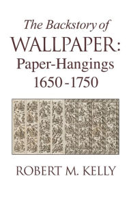 Title: The Backstory of Wallpaper: Paper-Hangings 1650-1750, Author: Robert M Kelly