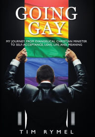 Title: Going Gay My Journey from Evangelical Christian to Self-Acceptance Love, Life and Meaning, Author: Tim Rymel