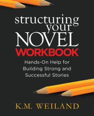 Title: Structuring Your Novel Workbook: Hands-On Help for Building Strong and Successful Stories, Author: K M Weiland