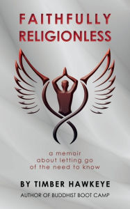 Title: Faithfully Religionless: A memoir about letting go of the need to know, Author: Timber Hawkeye