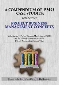 Title: A Compendium of Pmo Case Studies: Reflecting Project Business Management Concepts: A Validation of Project Business Management (Pbm) and the Pbm Organization Model for Driving Business Benefits and Value, Author: Dennis L Bolles Pmp