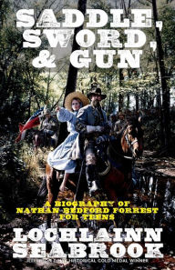 Title: Saddle, Sword, and Gun: A Biography of Nathan Bedford Forrest for Teens, Author: Lochlainn Seabrook