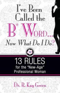 I've Been Called the B*Word... Now What Do I Do?: 13 Rules for the New-Age Professional Woman