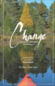 Title: Change, Our Ever-Present Companion: Reflections from the Red Kayak, Author: Mary Anne Smrz