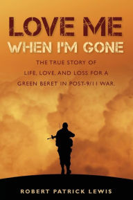 Title: Love Me When I'm Gone: The true story of life, love, and loss for a Green Beret in post-9/11 war., Author: Robert Patrick Lewis