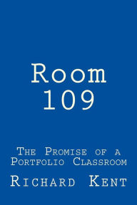 Title: Room 109: The Promise of a Portfolio Classroom, Author: Richard Burt Kent