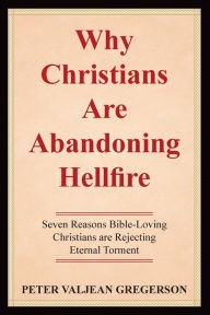 Title: Why Christians are Abandoning Hellfire: Seven Reason Bible-Loving Christians Are Rejecting Eternal Torment, Author: Peter Valjean Gregerson