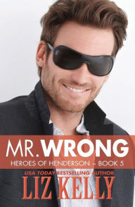 Title: Mr. Wrong: Heroes of Henderson Book 5, Author: Liz Kelly