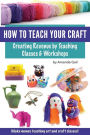 How to Teach Your Craft: Creating Revenue by Teaching Classes and Workshops